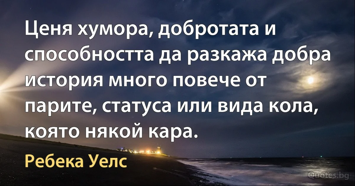 Ценя хумора, добротата и способността да разкажа добра история много повече от парите, статуса или вида кола, която някой кара. (Ребека Уелс)