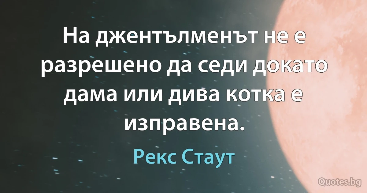 На джентълменът не е разрешено да седи докато дама или дива котка е изправена. (Рекс Стаут)