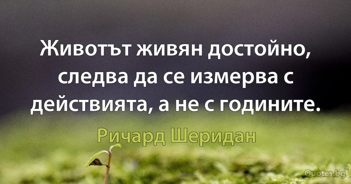 Животът живян достойно, следва да се измерва с действията, а не с годините. (Ричард Шеридан)