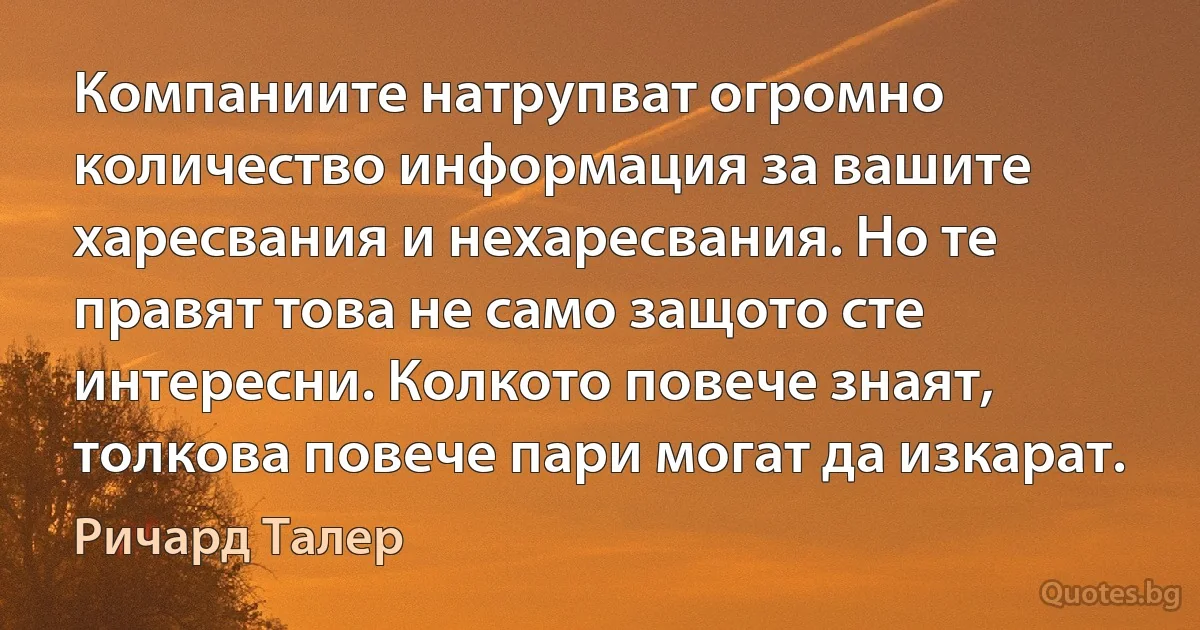 Компаниите натрупват огромно количество информация за вашите харесвания и нехаресвания. Но те правят това не само защото сте интересни. Колкото повече знаят, толкова повече пари могат да изкарат. (Ричард Талер)