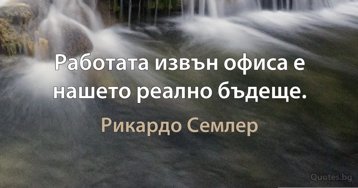 Работата извън офиса е нашето реално бъдеще. (Рикардо Семлер)