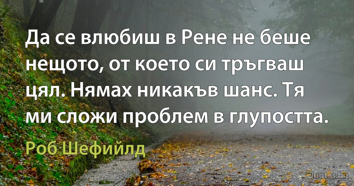 Да се влюбиш в Рене не беше нещото, от което си тръгваш цял. Нямах никакъв шанс. Тя ми сложи проблем в глупостта. (Роб Шефийлд)