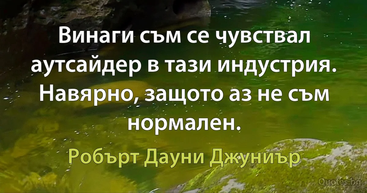 Винаги съм се чувствал аутсайдер в тази индустрия. Навярно, защото аз не съм нормален. (Робърт Дауни Джуниър)