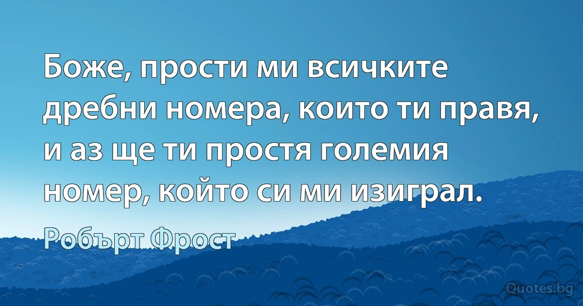 Боже, прости ми всичките дребни номера, които ти правя, и аз ще ти простя големия номер, който си ми изиграл. (Робърт Фрост)