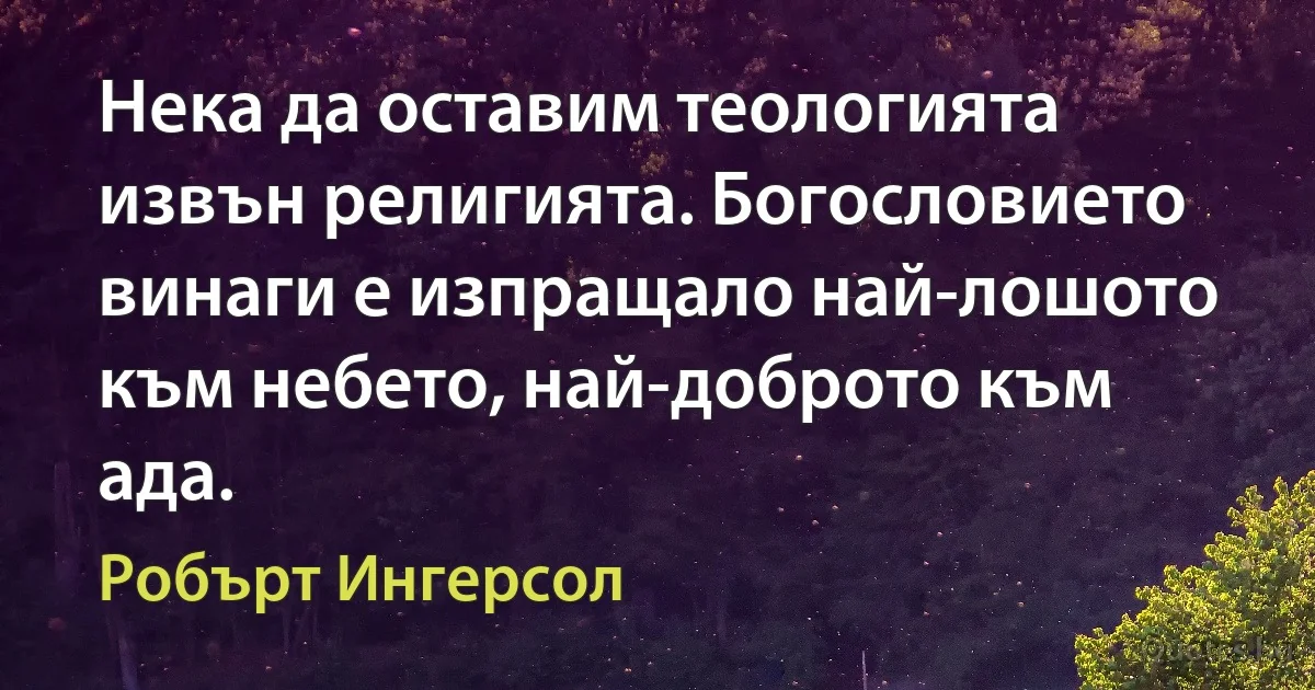 Нека да оставим теологията извън религията. Богословието винаги е изпращало най-лошото към небето, най-доброто към ада. (Робърт Ингерсол)