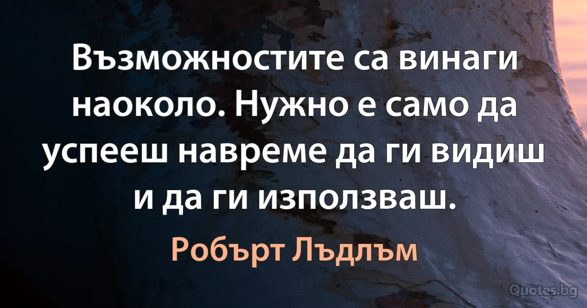 Възможностите са винаги наоколо. Нужно е само да успееш навреме да ги видиш и да ги използваш. (Робърт Лъдлъм)