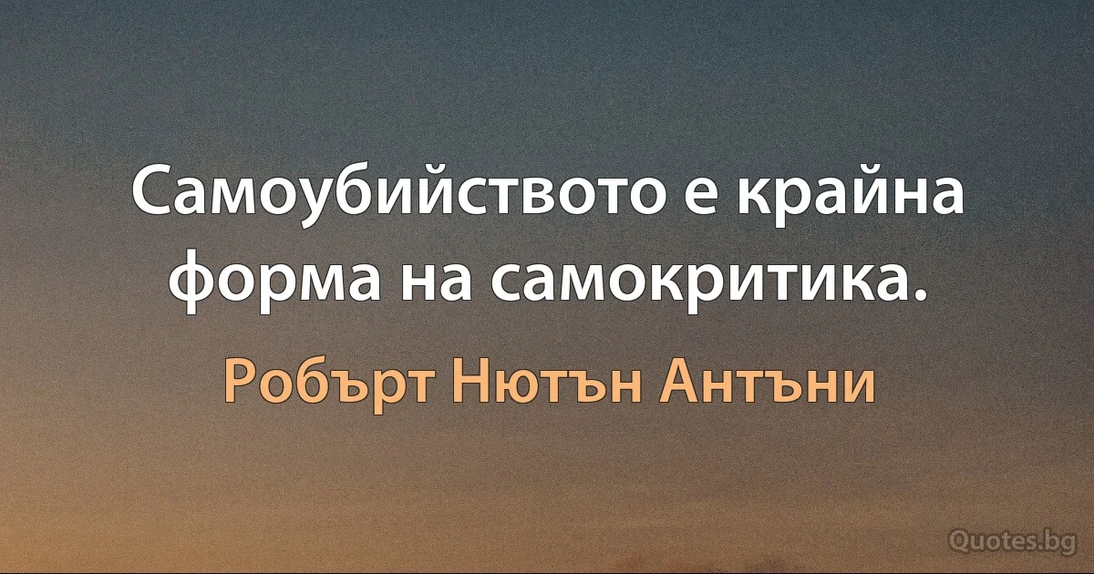 Самоубийството е крайна форма на самокритика. (Робърт Нютън Антъни)