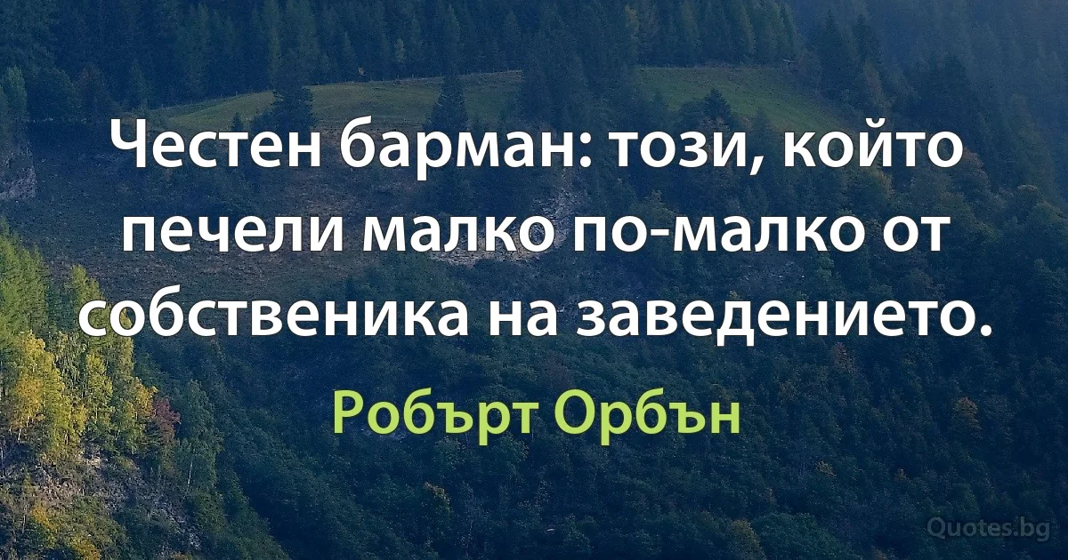 Честен барман: този, който печели малко по-малко от собственика на заведението. (Робърт Орбън)