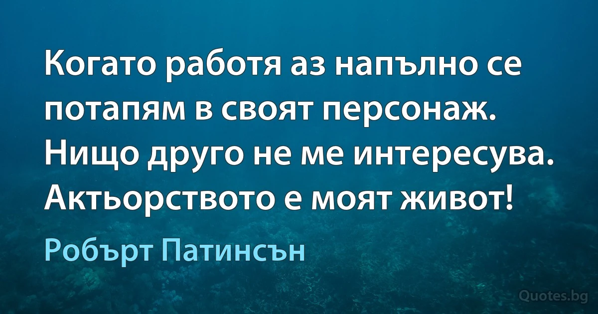 Когато работя аз напълно се потапям в своят персонаж. Нищо друго не ме интересува. Актьорството е моят живот! (Робърт Патинсън)