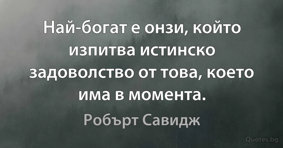 Най-богат е онзи, който изпитва истинско задоволство от това, което има в момента. (Робърт Савидж)