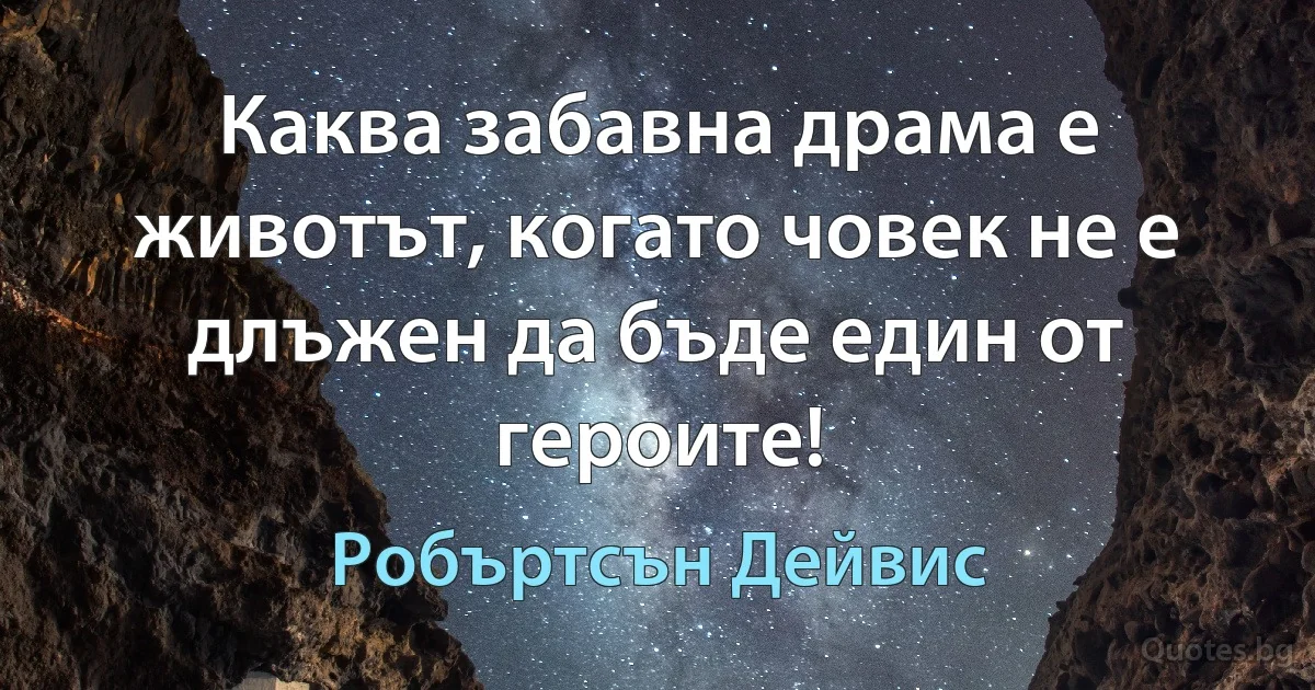 Каква забавна драма е животът, когато човек не е длъжен да бъде един от героите! (Робъртсън Дейвис)