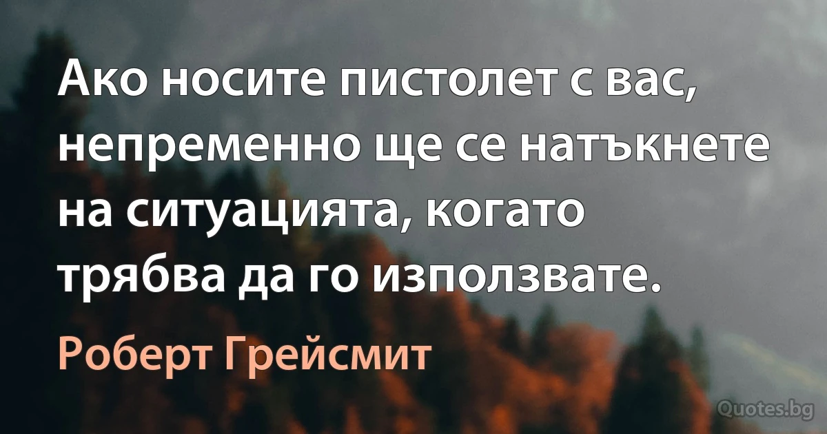 Ако носите пистолет с вас, непременно ще се натъкнете на ситуацията, когато трябва да го използвате. (Роберт Грейсмит)