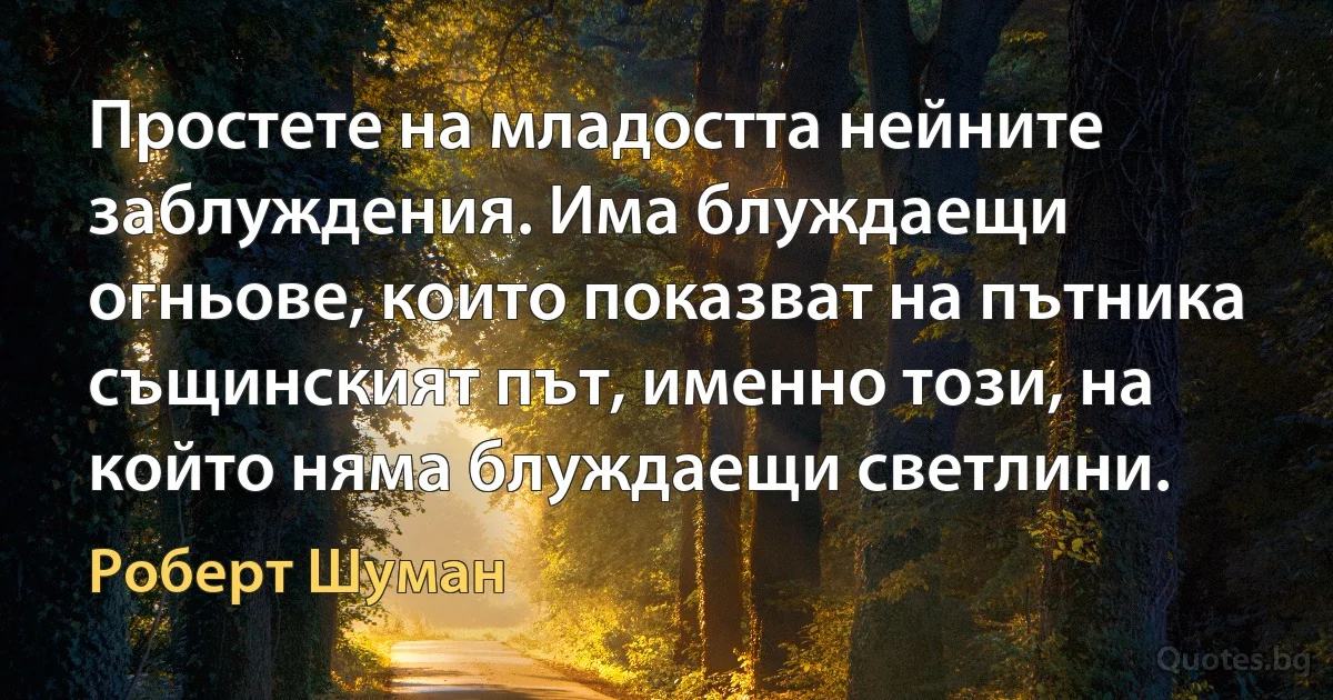 Простете на младостта нейните заблуждения. Има блуждаещи огньове, които показват на пътника същинският път, именно този, на който няма блуждаещи светлини. (Роберт Шуман)