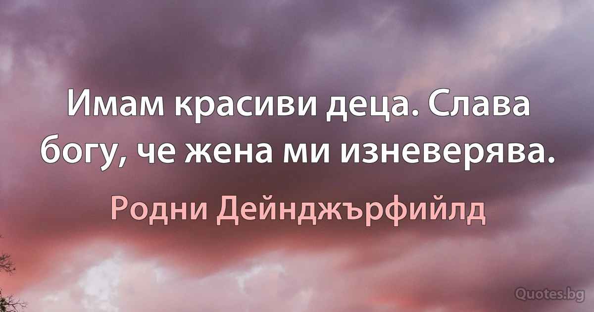 Имам красиви деца. Слава богу, че жена ми изневерява. (Родни Дейнджърфийлд)