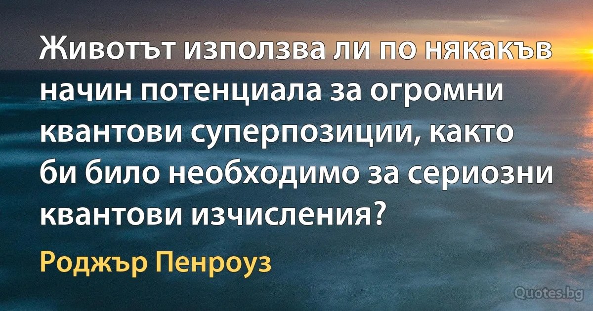 Животът използва ли по някакъв начин потенциала за огромни квантови суперпозиции, както би било необходимо за сериозни квантови изчисления? (Роджър Пенроуз)