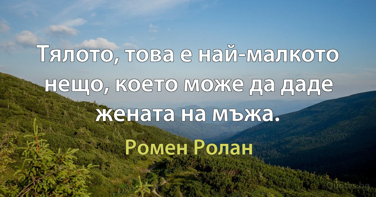 Тялото, това е най-малкото нещо, което може да даде жената на мъжа. (Ромен Ролан)