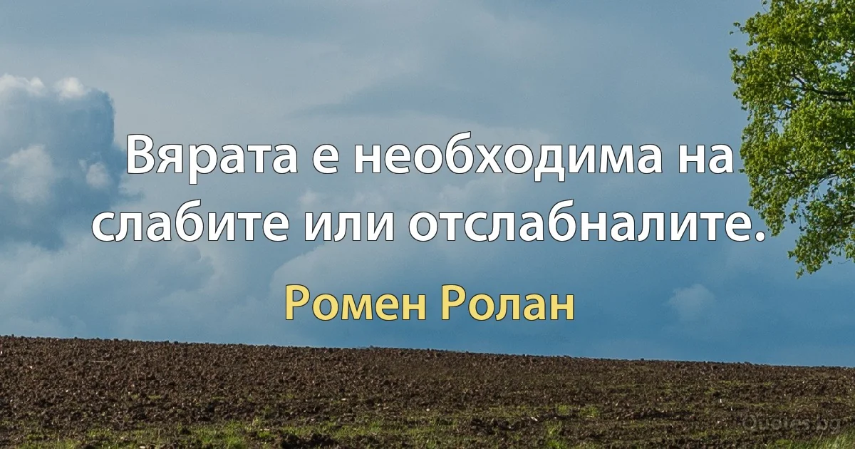 Вярата е необходима на слабите или отслабналите. (Ромен Ролан)