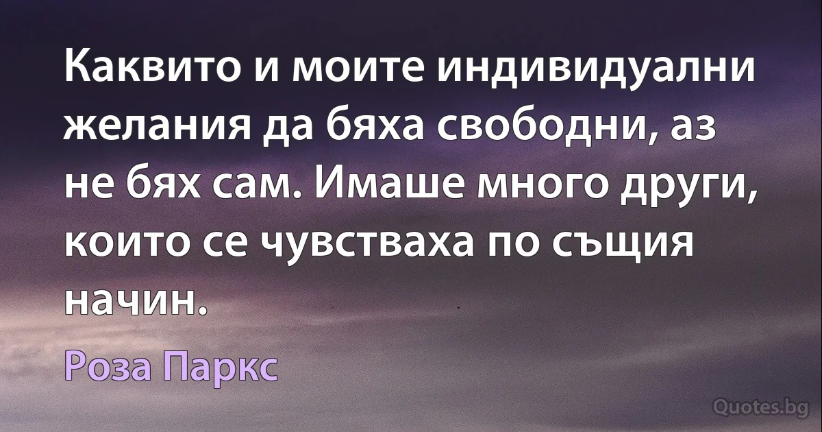 Каквито и моите индивидуални желания да бяха свободни, аз не бях сам. Имаше много други, които се чувстваха по същия начин. (Роза Паркс)