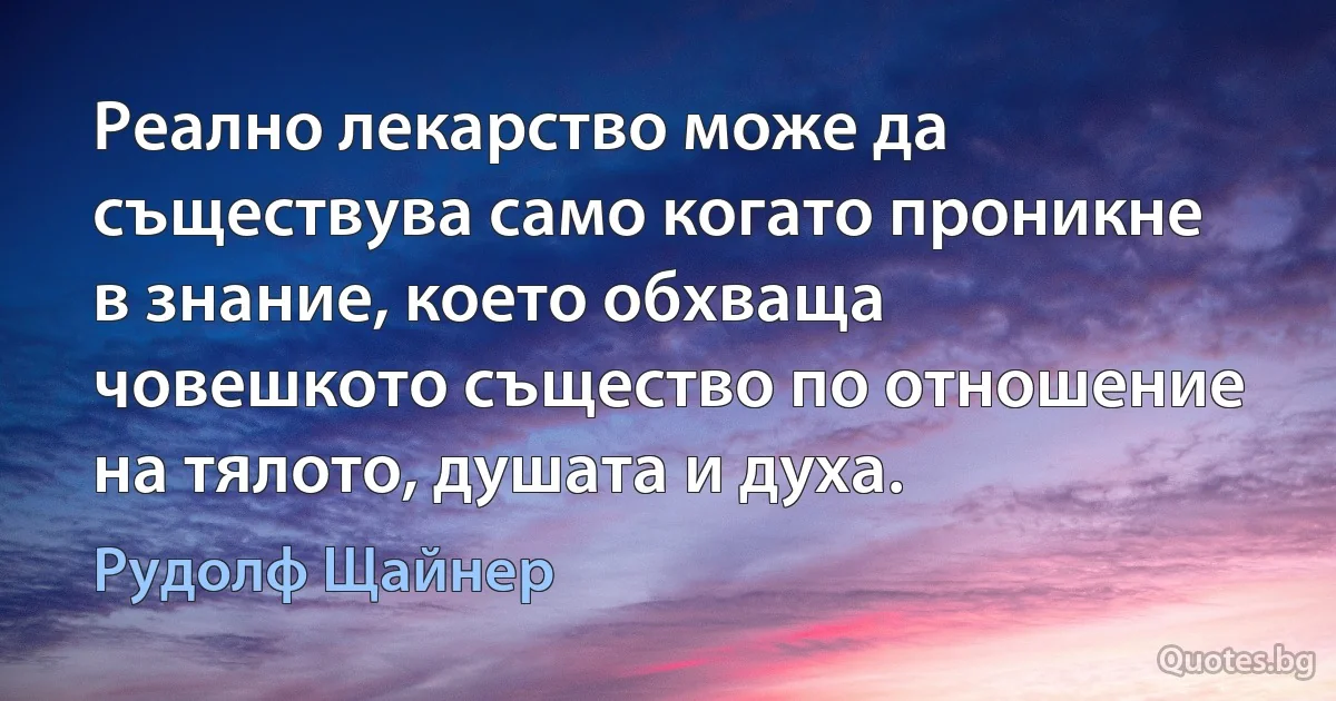 Реално лекарство може да съществува само когато проникне в знание, което обхваща човешкото същество по отношение на тялото, душата и духа. (Рудолф Щайнер)