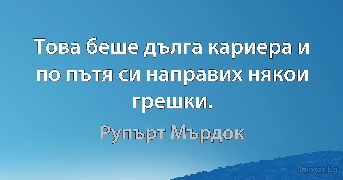 Това беше дълга кариера и по пътя си направих някои грешки. (Рупърт Мърдок)