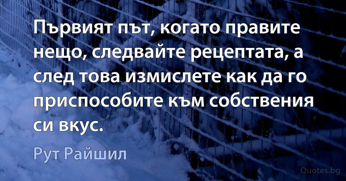 Първият път, когато правите нещо, следвайте рецептата, а след това измислете как да го приспособите към собствения си вкус. (Рут Райшил)