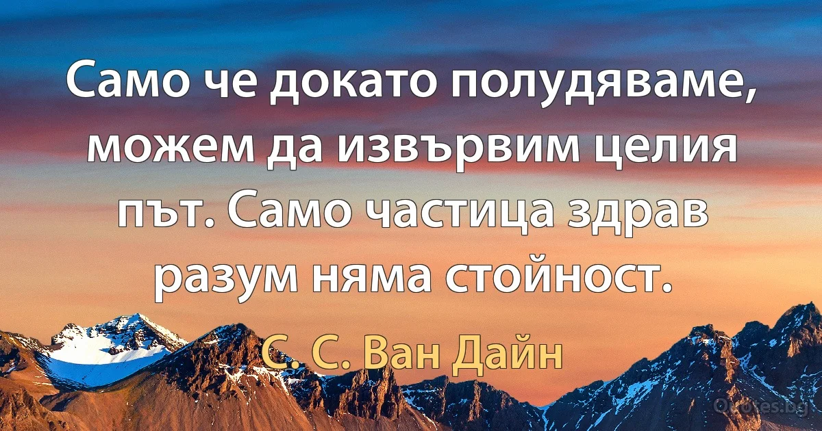 Само че докато полудяваме, можем да извървим целия път. Само частица здрав разум няма стойност. (С. С. Ван Дайн)