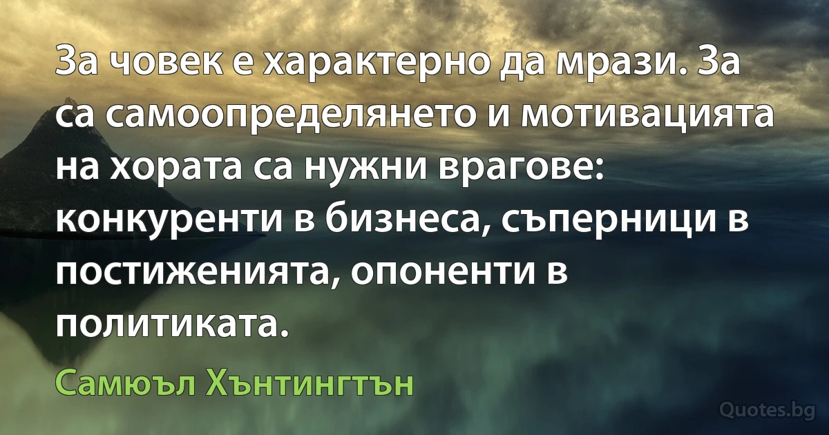 За човек е характерно да мрази. За са самоопределянето и мотивацията на хората са нужни врагове: конкуренти в бизнеса, съперници в постиженията, опоненти в политиката. (Самюъл Хънтингтън)