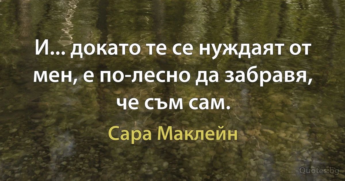 И... докато те се нуждаят от мен, е по-лесно да забравя, че съм сам. (Сара Маклейн)