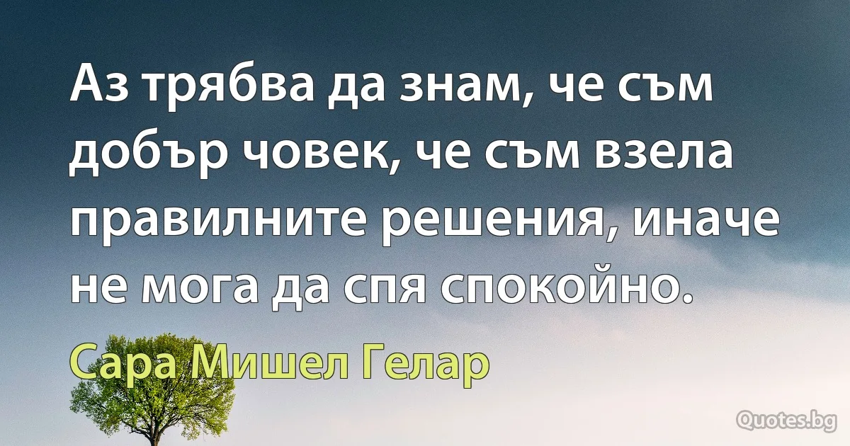 Аз трябва да знам, че съм добър човек, че съм взела правилните решения, иначе не мога да спя спокойно. (Сара Мишел Гелар)