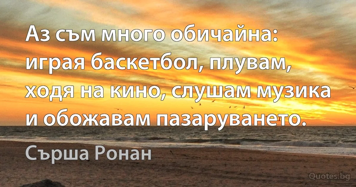 Аз съм много обичайна: играя баскетбол, плувам, ходя на кино, слушам музика и обожавам пазаруването. (Сърша Ронан)