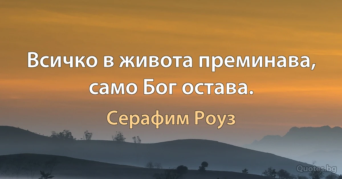 Всичко в живота преминава, само Бог остава. (Серафим Роуз)