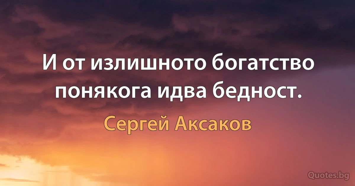 И от излишното богатство понякога идва бедност. (Сергей Аксаков)