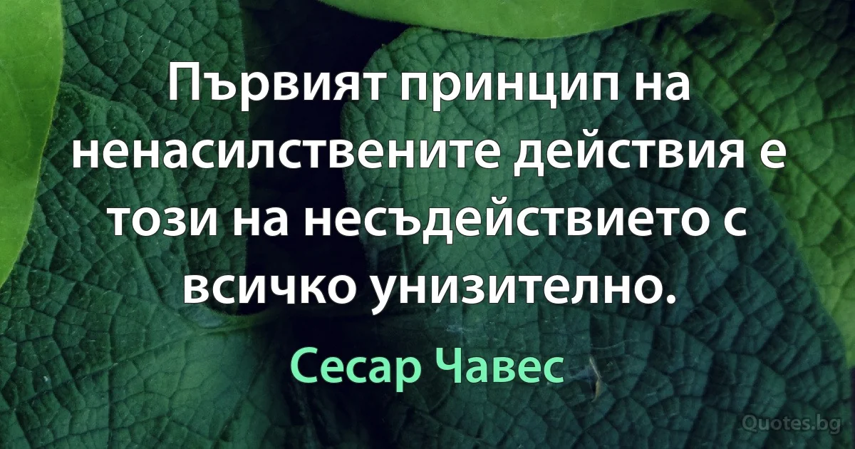 Първият принцип на ненасилствените действия е този на несъдействието с всичко унизително. (Сесар Чавес)