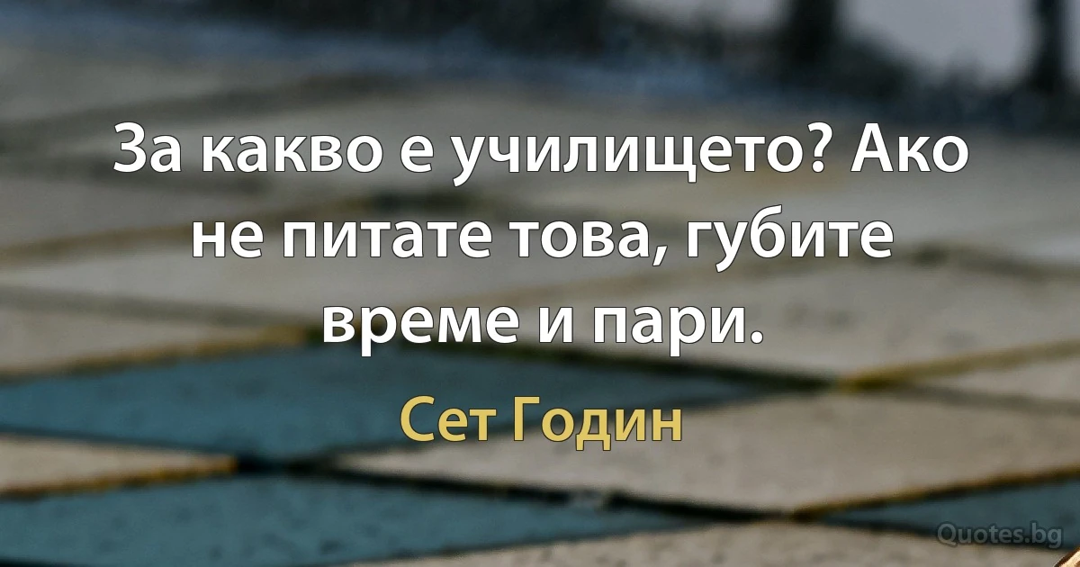 За какво е училището? Ако не питате това, губите време и пари. (Сет Годин)