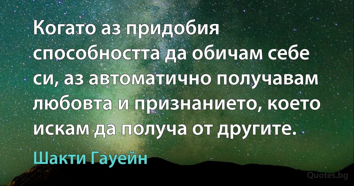 Когато аз придобия способността да обичам себе си, аз автоматично получавам любовта и признанието, което искам да получа от другите. (Шакти Гауейн)