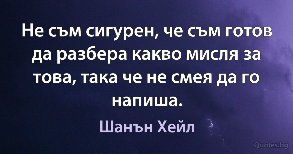 Не съм сигурен, че съм готов да разбера какво мисля за това, така че не смея да го напиша. (Шанън Хейл)