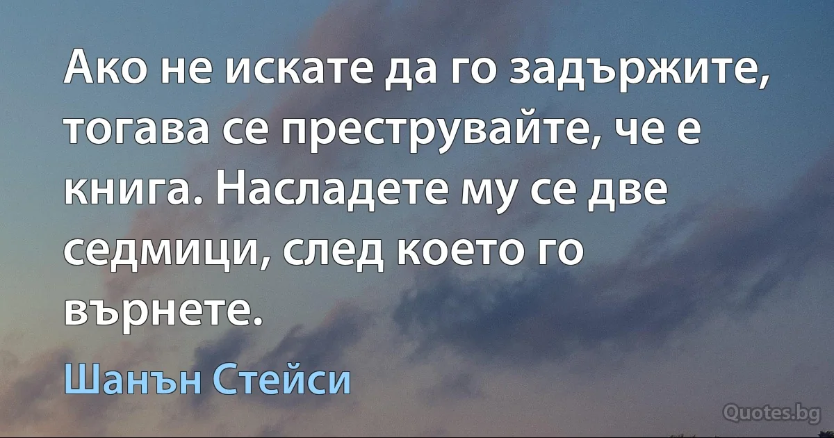 Ако не искате да го задържите, тогава се преструвайте, че е книга. Насладете му се две седмици, след което го върнете. (Шанън Стейси)