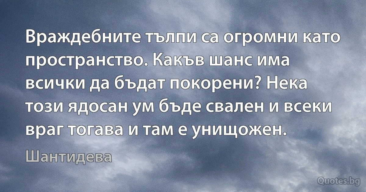 Враждебните тълпи са огромни като пространство. Какъв шанс има всички да бъдат покорени? Нека този ядосан ум бъде свален и всеки враг тогава и там е унищожен. (Шантидева)