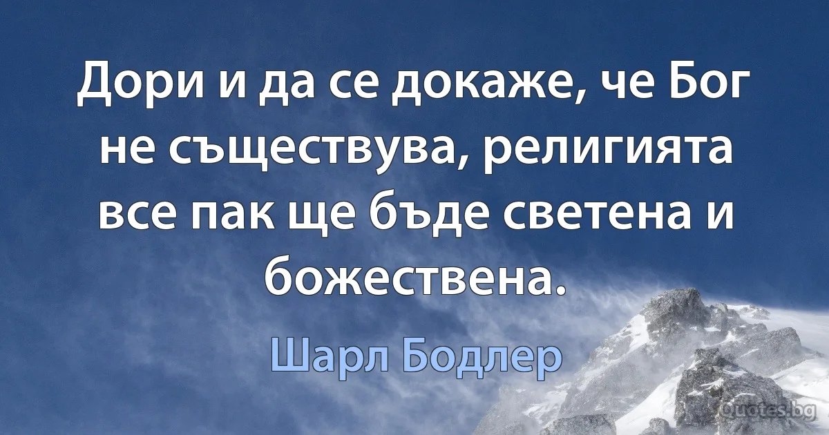 Дори и да се докаже, че Бог не съществува, религията все пак ще бъде светена и божествена. (Шарл Бодлер)