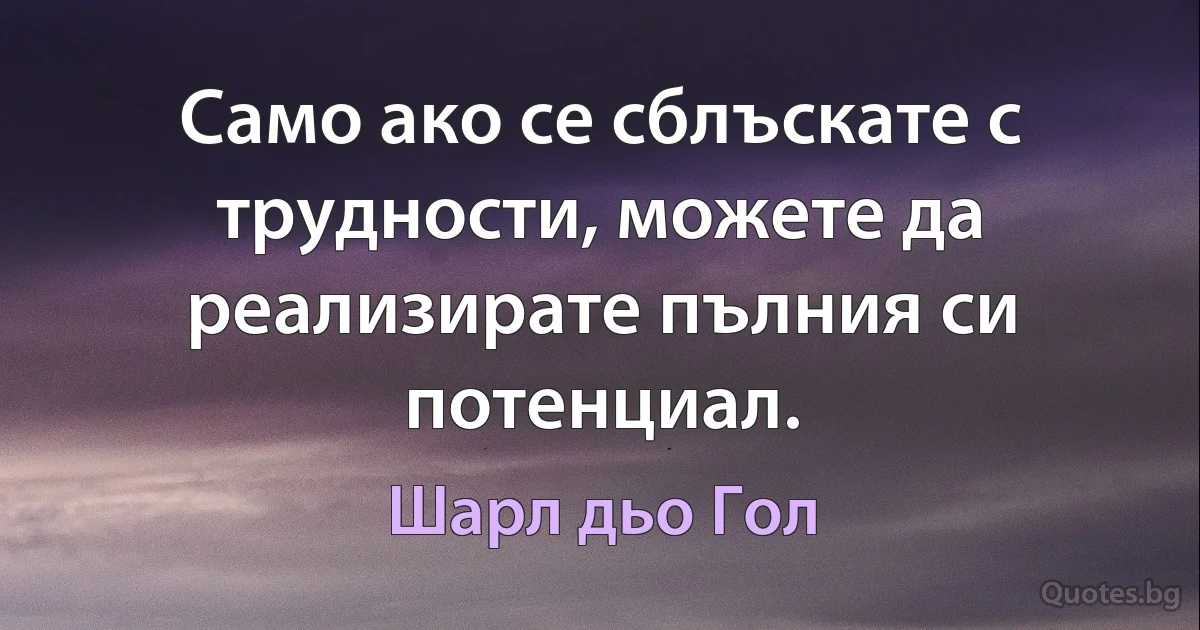 Само ако се сблъскате с трудности, можете да реализирате пълния си потенциал. (Шарл дьо Гол)