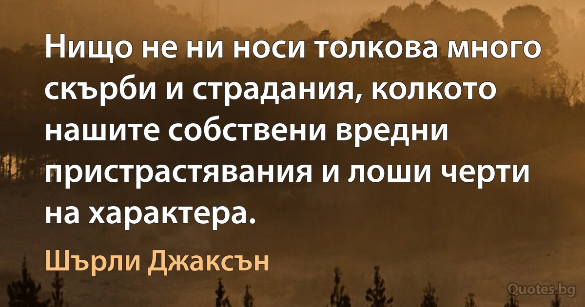 Нищо не ни носи толкова много скърби и страдания, колкото нашите собствени вредни пристрастявания и лоши черти на характера. (Шърли Джаксън)