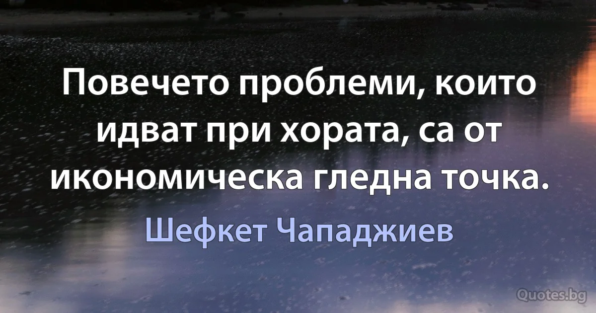 Повечето проблеми, които идват при хората, са от икономическа гледна точка. (Шефкет Чападжиев)