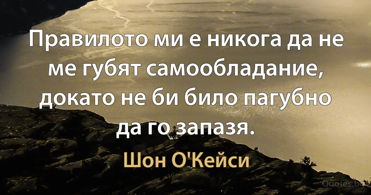 Правилото ми е никога да не ме губят самообладание, докато не би било пагубно да го запазя. (Шон О'Кейси)