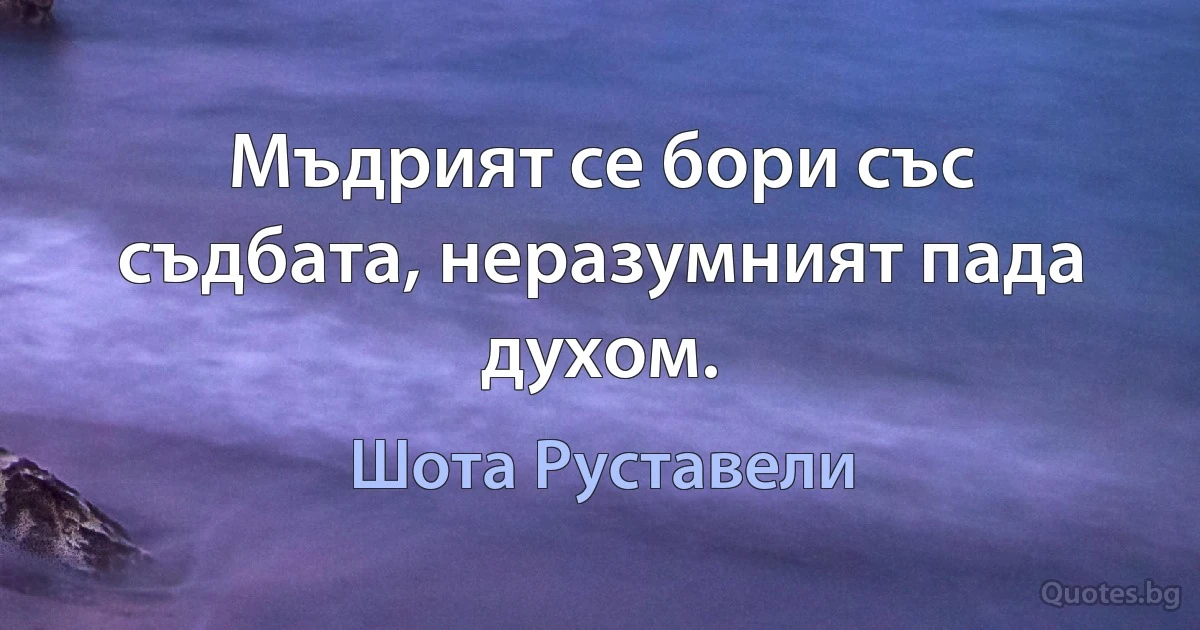 Мъдрият се бори със съдбата, неразумният пада духом. (Шота Руставели)