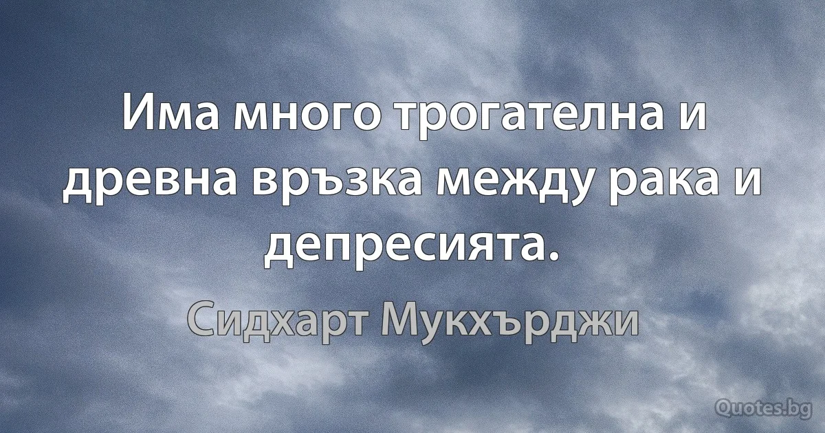 Има много трогателна и древна връзка между рака и депресията. (Сидхарт Мукхърджи)