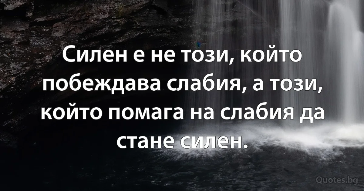 Силен е не този, който побеждава слабия, а този, който помага на слабия да стане силен. (INZ BG)