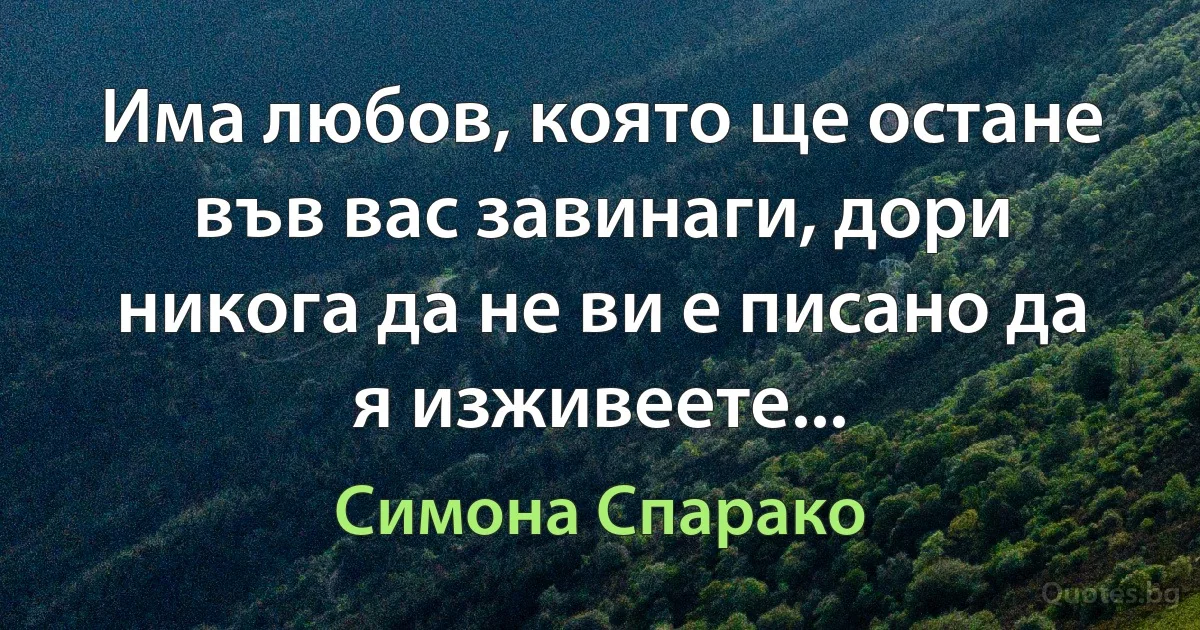 Има любов, която ще остане във вас завинаги, дори никога да не ви е писано да я изживеете... (Симона Спарако)