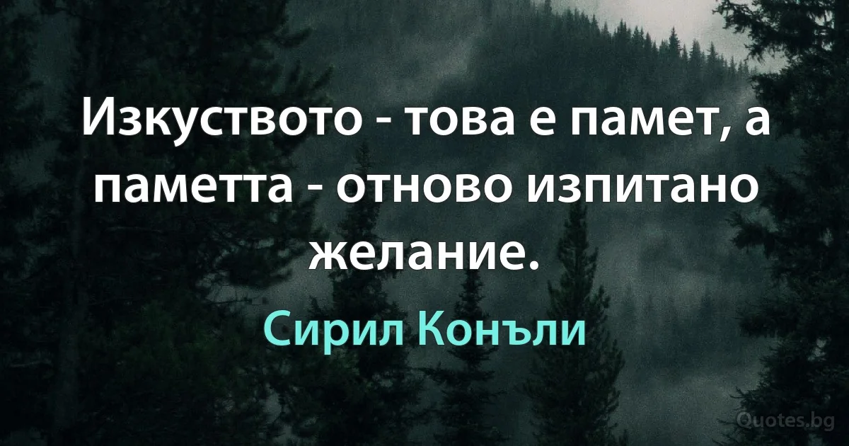 Изкуството - това е памет, а паметта - отново изпитано желание. (Сирил Конъли)