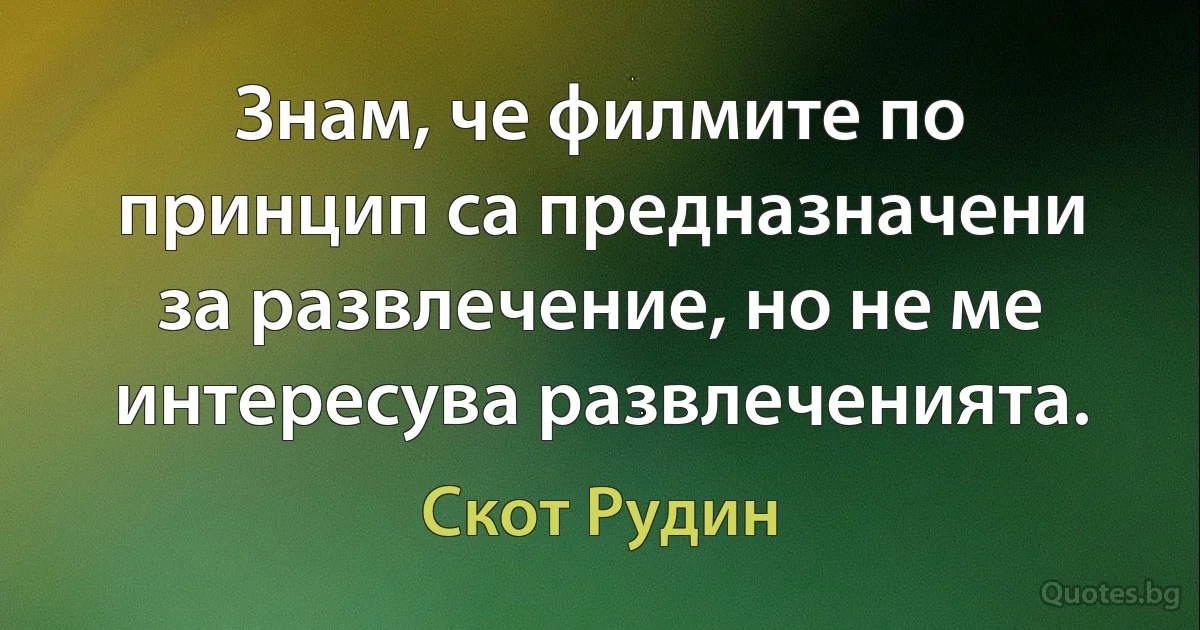 Знам, че филмите по принцип са предназначени за развлечение, но не ме интересува развлеченията. (Скот Рудин)