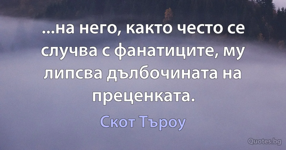 ...на него, както често се случва с фанатиците, му липсва дълбочината на преценката. (Скот Търоу)